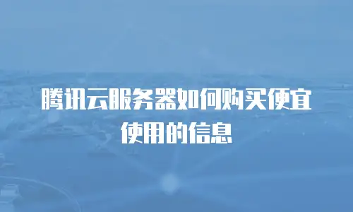 腾讯云服务器如何购买便宜使用的信息