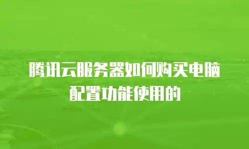腾讯云服务器如何购买电脑配置功能使用的