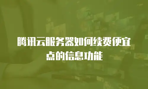 腾讯云服务器如何续费便宜点的信息功能