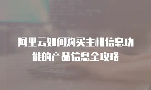阿里云如何购买主机信息功能的产品信息全攻略