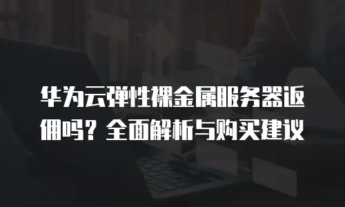 华为云弹性裸金属服务器返佣吗？全面解析与购买建议