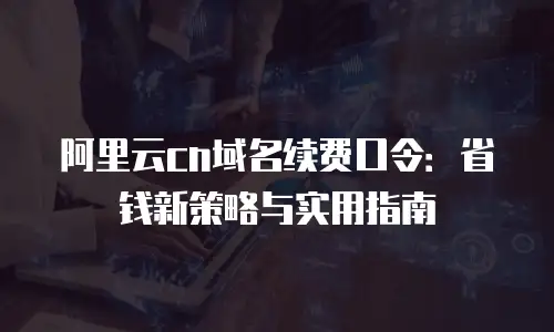 阿里云cn域名续费口令：省钱新策略与实用指南