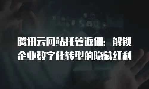 腾讯云网站托管返佣：解锁企业数字化转型的隐藏红利