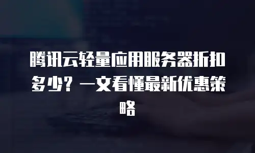 腾讯云轻量应用服务器折扣多少？一文看懂最新优惠策略