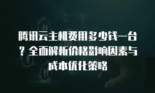 腾讯云主机费用多少钱一台？全面解析价格影响因素与成本优化策略