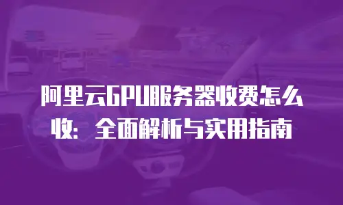 阿里云GPU服务器收费怎么收：全面解析与实用指南