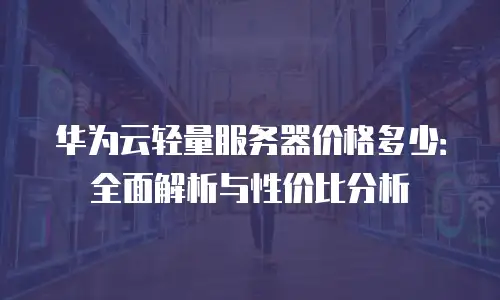 华为云轻量服务器价格多少：全面解析与性价比分析