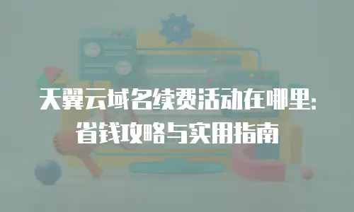 天翼云域名续费活动在哪里：省钱攻略与实用指南