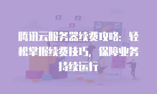 腾讯云服务器续费攻略：轻松掌握续费技巧，保障业务持续运行