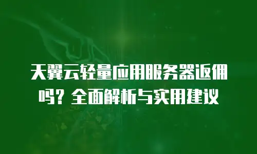 天翼云轻量应用服务器返佣吗？全面解析与实用建议