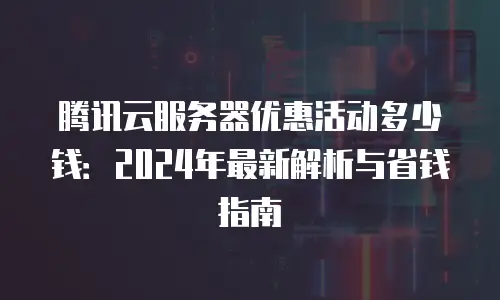 腾讯云服务器优惠活动多少钱：2024年最新解析与省钱指南