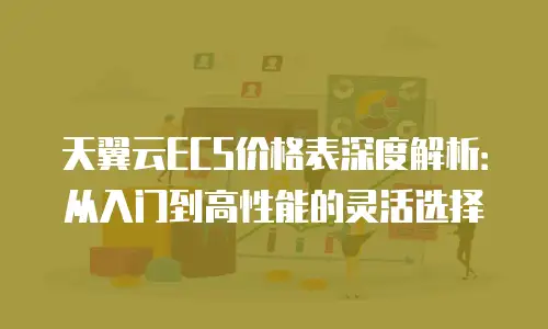 天翼云ECS价格表深度解析：从入门到高性能的灵活选择