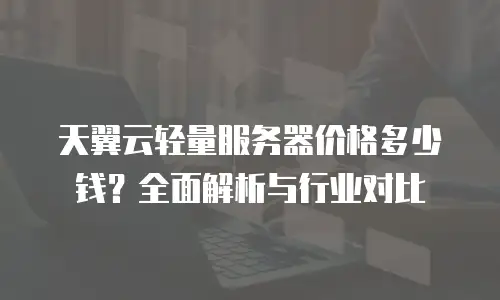 天翼云轻量服务器价格多少钱？全面解析与行业对比