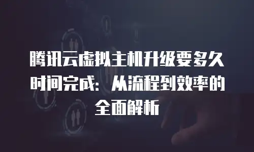 腾讯云虚拟主机升级要多久时间完成：从流程到效率的全面解析