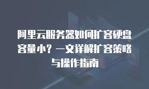阿里云服务器如何扩容硬盘容量小？一文详解扩容策略与操作指南