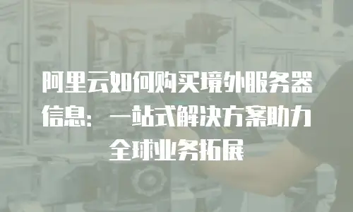 阿里云如何购买境外服务器信息：一站式解决方案助力全球业务拓展
