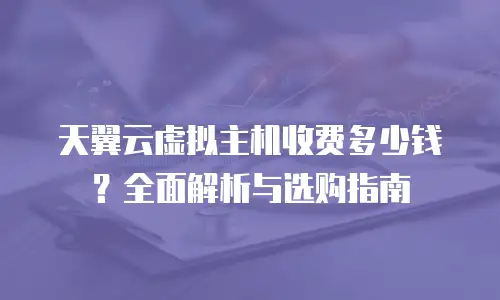 天翼云虚拟主机收费多少钱？全面解析与选购指南