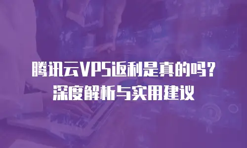 腾讯云VPS返利是真的吗？深度解析与实用建议
