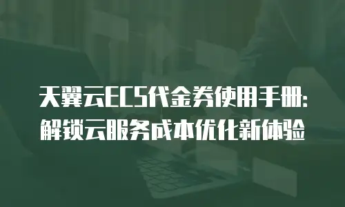 天翼云ECS代金券使用手册：解锁云服务成本优化新体验