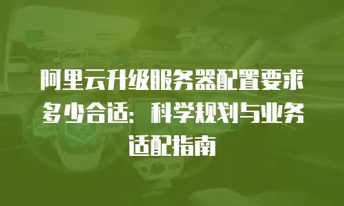 阿里云升级服务器配置要求多少合适：科学规划与业务适配指南