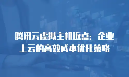 腾讯云虚拟主机返点：企业上云的高效成本优化策略