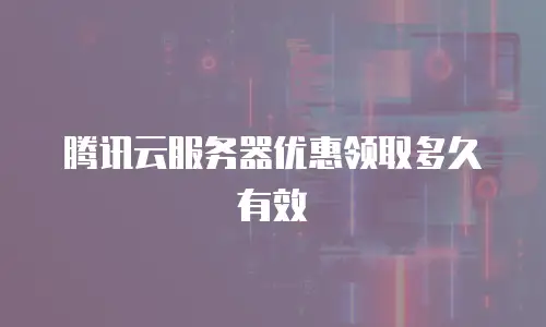 腾讯云服务器优惠领取多久有效