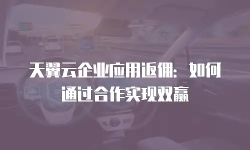 天翼云企业应用返佣：如何通过合作实现双赢