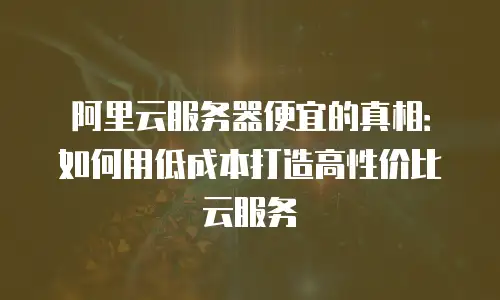 阿里云服务器便宜的真相：如何用低成本打造高性价比云服务