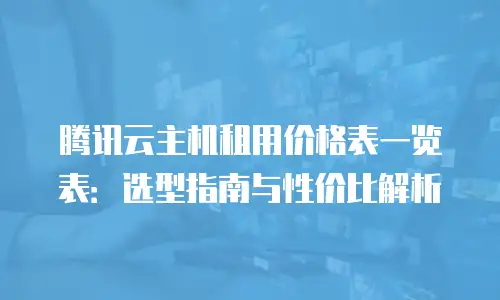 腾讯云主机租用价格表一览表：选型指南与性价比解析