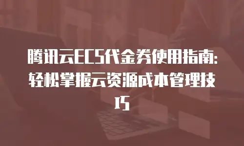 腾讯云ECS代金券使用指南：轻松掌握云资源成本管理技巧