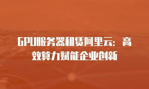 GPU服务器租赁阿里云：高效算力赋能企业创新