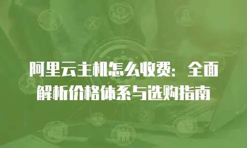 阿里云主机怎么收费：全面解析价格体系与选购指南