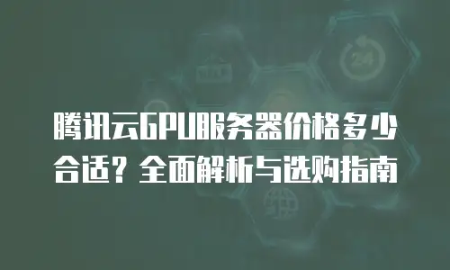 腾讯云GPU服务器价格多少合适？全面解析与选购指南