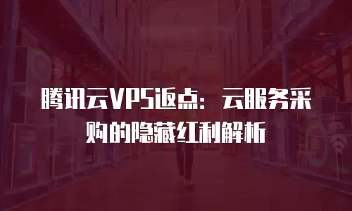 腾讯云VPS返点：云服务采购的隐藏红利解析