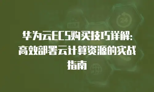 华为云ECS购买技巧详解：高效部署云计算资源的实战指南