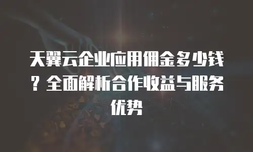 天翼云企业应用佣金多少钱？全面解析合作收益与服务优势