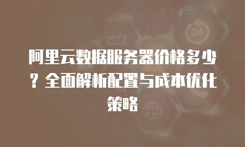 阿里云数据服务器价格多少？全面解析配置与成本优化策略