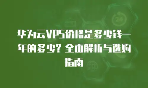 华为云VPS价格是多少钱一年的多少？全面解析与选购指南