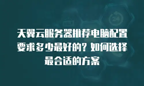 天翼云服务器推荐电脑配置要求多少最好的？如何选择最合适的方案