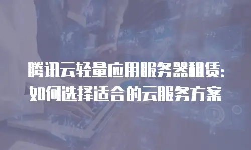 腾讯云轻量应用服务器租赁：如何选择适合的云服务方案