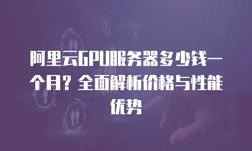 阿里云GPU服务器多少钱一个月？全面解析价格与性能优势