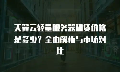 天翼云轻量服务器租赁价格是多少？全面解析与市场对比