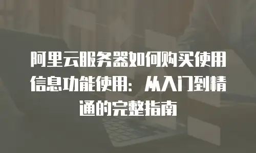 阿里云服务器如何购买使用信息功能使用：从入门到精通的完整指南