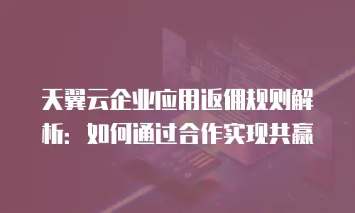 天翼云企业应用返佣规则解析：如何通过合作实现共赢