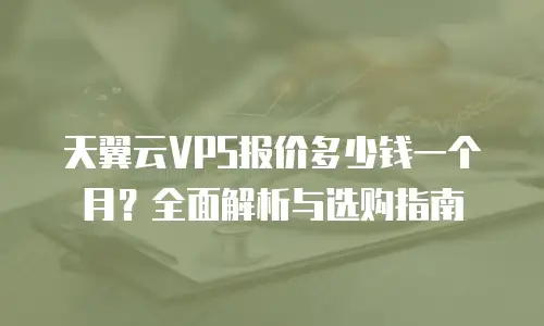 天翼云VPS报价多少钱一个月？全面解析与选购指南