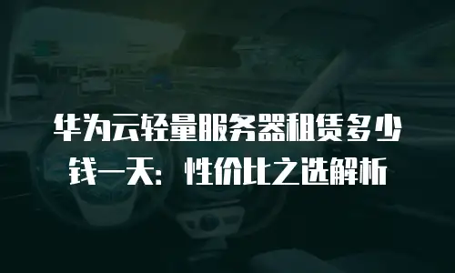 华为云轻量服务器租赁多少钱一天：性价比之选解析
