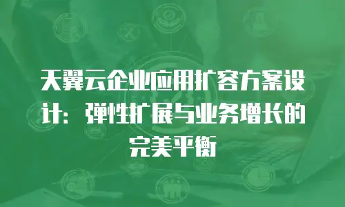 天翼云企业应用扩容方案设计：弹性扩展与业务增长的完美平衡