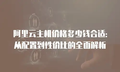 阿里云主机价格多少钱合适：从配置到性价比的全面解析
