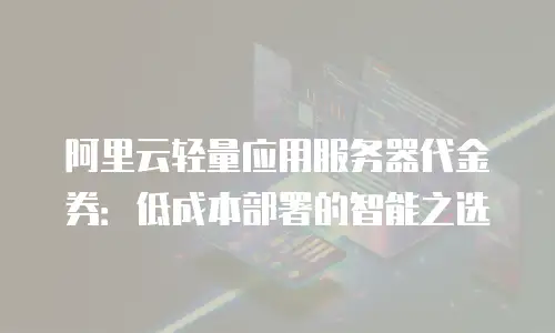 阿里云轻量应用服务器代金券：低成本部署的智能之选