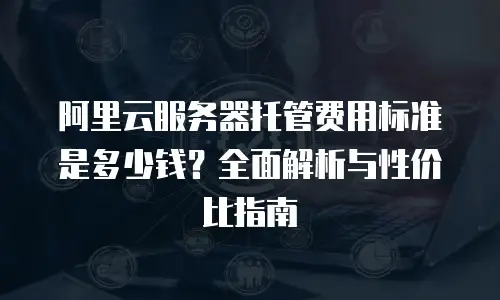 阿里云服务器托管费用标准是多少钱？全面解析与性价比指南